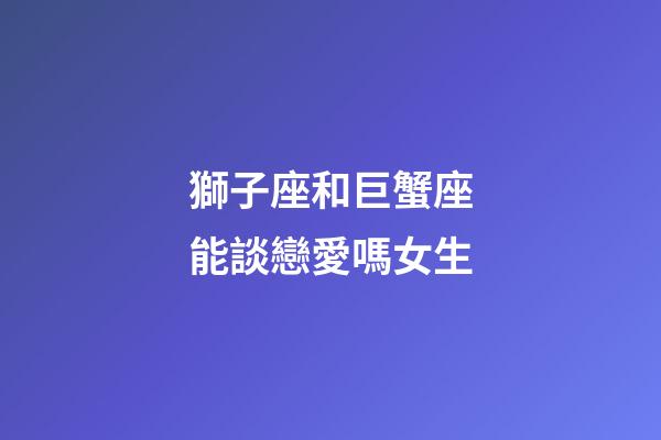 獅子座和巨蟹座能談戀愛嗎女生-第1張-星座運勢-玄機派