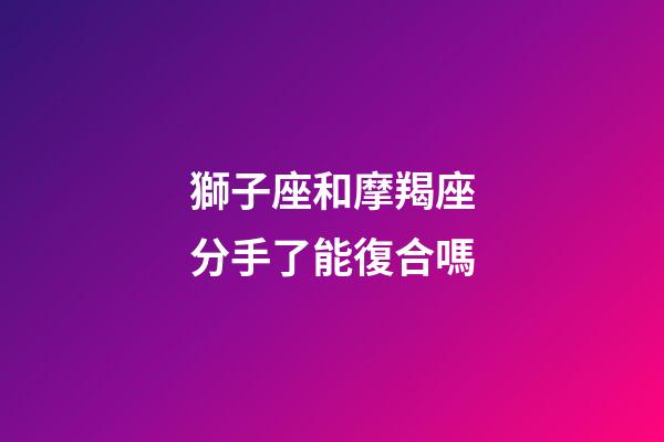 獅子座和摩羯座分手了能復合嗎-第1張-星座運勢-玄機派