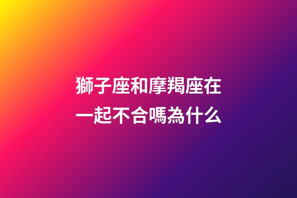 獅子座和摩羯座在一起不合嗎為什么-第1張-星座運勢-玄機派
