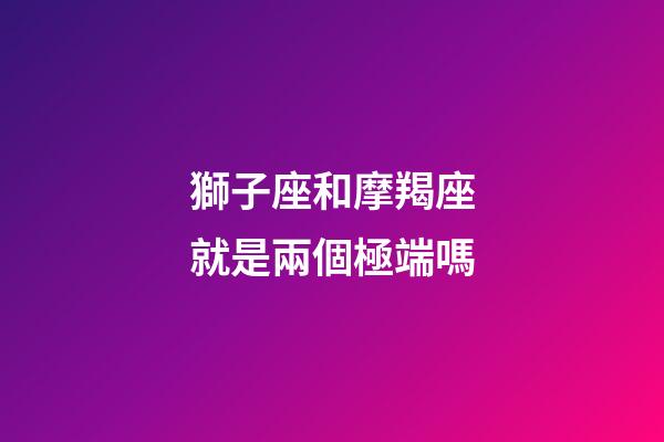 獅子座和摩羯座就是兩個極端嗎-第1張-星座運勢-玄機派