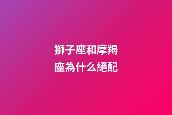 獅子座和摩羯座為什么絕配-第1張-星座運勢-玄機派