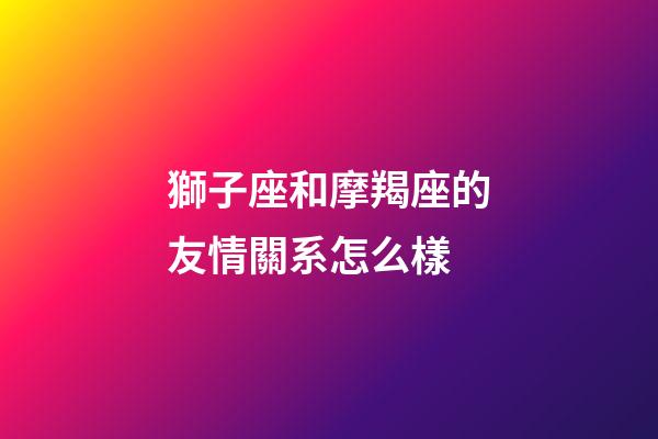獅子座和摩羯座的友情關系怎么樣-第1張-星座運勢-玄機派