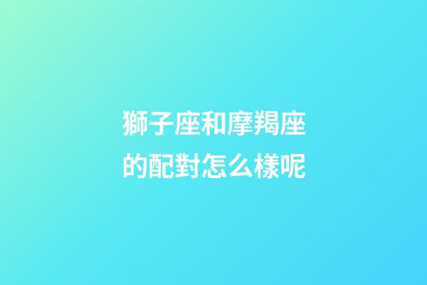 獅子座和摩羯座的配對怎么樣呢-第1張-星座運勢-玄機派