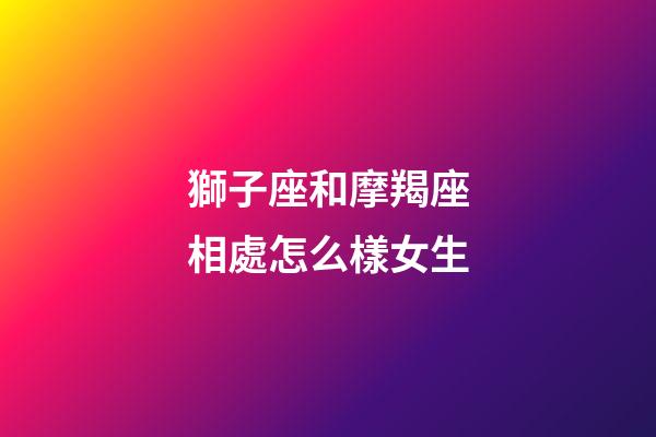 獅子座和摩羯座相處怎么樣女生-第1張-星座運勢-玄機派