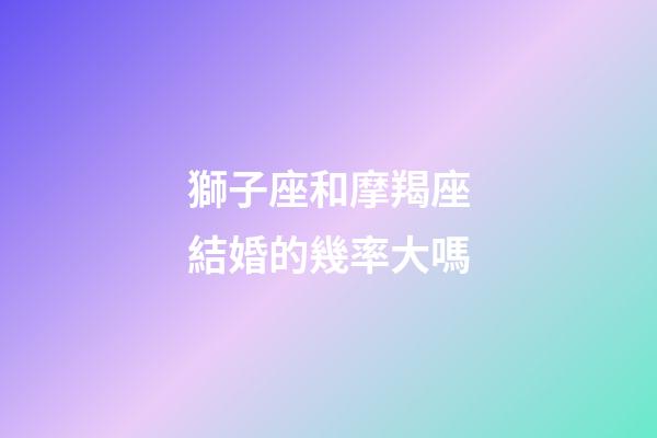 獅子座和摩羯座結婚的幾率大嗎-第1張-星座運勢-玄機派