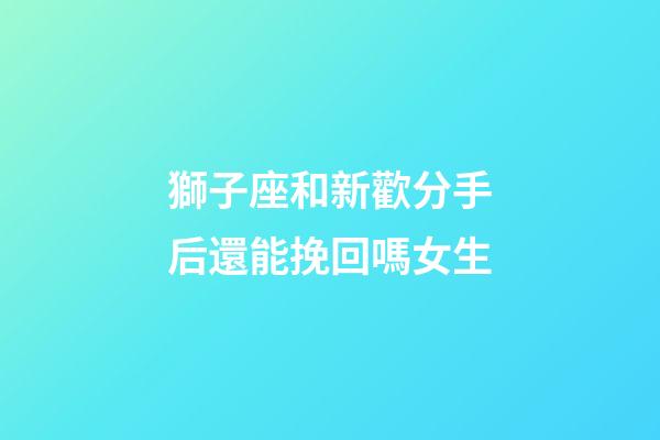 獅子座和新歡分手后還能挽回嗎女生-第1張-星座運(yùn)勢-玄機(jī)派