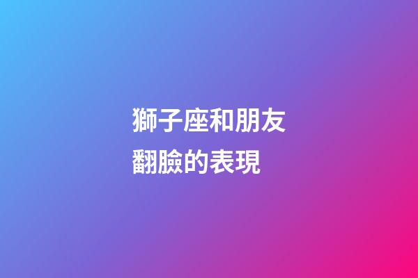 獅子座和朋友翻臉的表現-第1張-星座運勢-玄機派