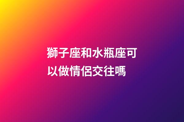 獅子座和水瓶座可以做情侶交往嗎-第1張-星座運勢-玄機派