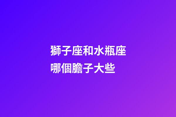 獅子座和水瓶座哪個膽子大些-第1張-星座運勢-玄機派