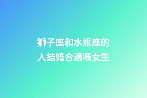 獅子座和水瓶座的人結婚合適嗎女生-第1張-星座運勢-玄機派