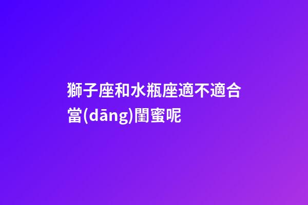 獅子座和水瓶座適不適合當(dāng)閨蜜呢-第1張-星座運勢-玄機派