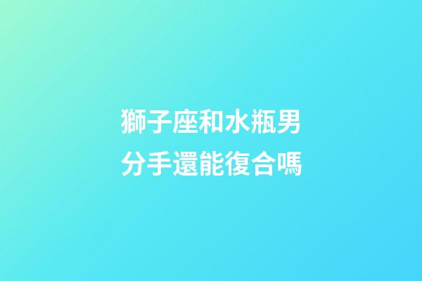 獅子座和水瓶男分手還能復合嗎-第1張-星座運勢-玄機派