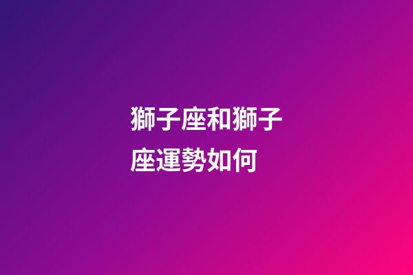 獅子座和獅子座運勢如何-第1張-星座運勢-玄機派
