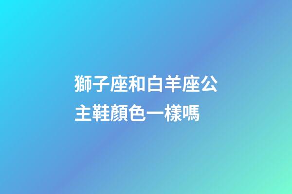 獅子座和白羊座公主鞋顏色一樣嗎-第1張-星座運勢-玄機派