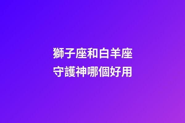 獅子座和白羊座守護神哪個好用-第1張-星座運勢-玄機派