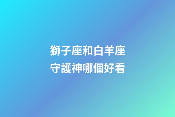 獅子座和白羊座守護神哪個好看-第1張-星座運勢-玄機派