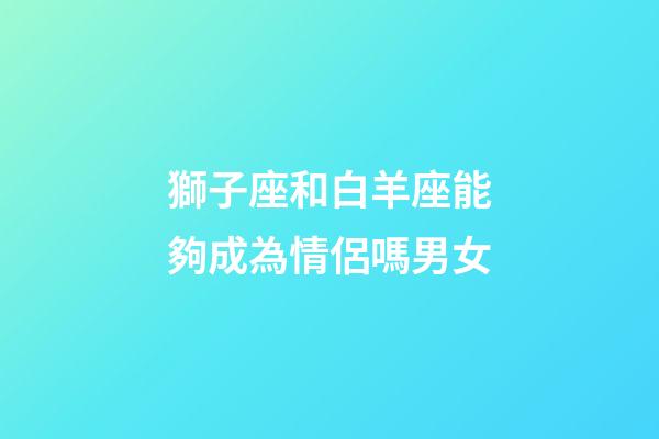 獅子座和白羊座能夠成為情侶嗎男女-第1張-星座運勢-玄機派