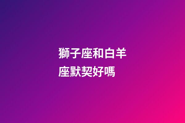 獅子座和白羊座默契好嗎-第1張-星座運勢-玄機派