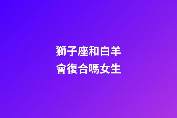獅子座和白羊會復合嗎女生-第1張-星座運勢-玄機派