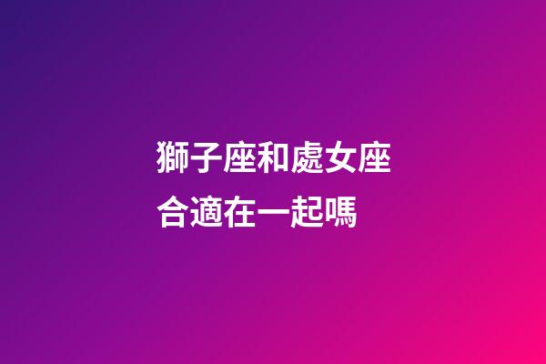 獅子座和處女座合適在一起嗎-第1張-星座運勢-玄機派