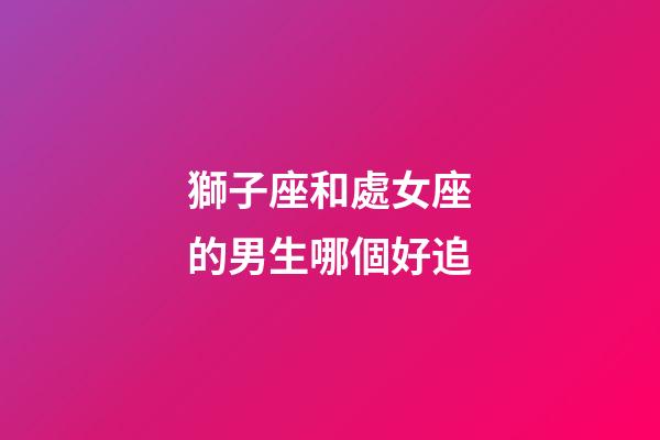 獅子座和處女座的男生哪個好追-第1張-星座運勢-玄機派