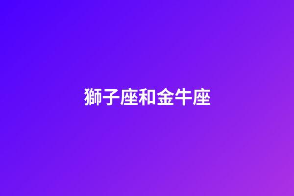 獅子座和金牛座（獅子座和金牛座合不合）-第1張-星座運勢-玄機派