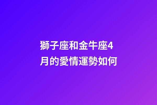 獅子座和金牛座4月的愛情運勢如何-第1張-星座運勢-玄機派