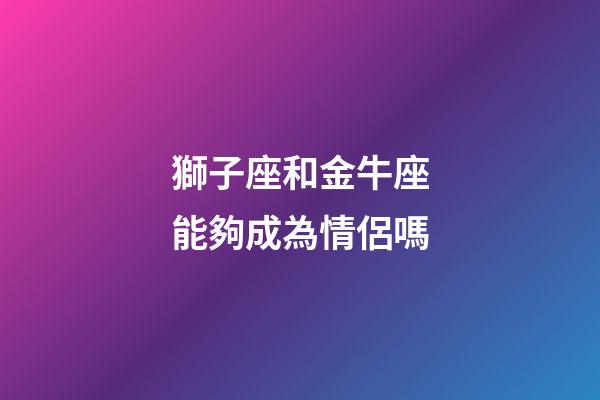 獅子座和金牛座能夠成為情侶嗎-第1張-星座運勢-玄機派
