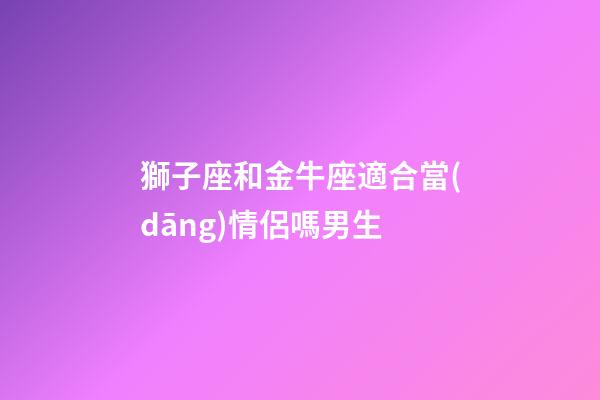 獅子座和金牛座適合當(dāng)情侶嗎男生-第1張-星座運勢-玄機(jī)派