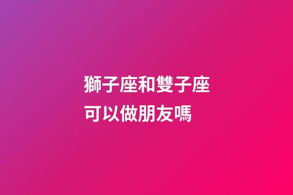 獅子座和雙子座可以做朋友嗎-第1張-星座運勢-玄機派