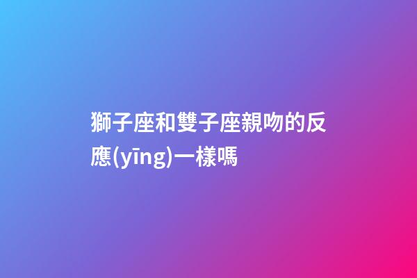 獅子座和雙子座親吻的反應(yīng)一樣嗎-第1張-星座運勢-玄機派