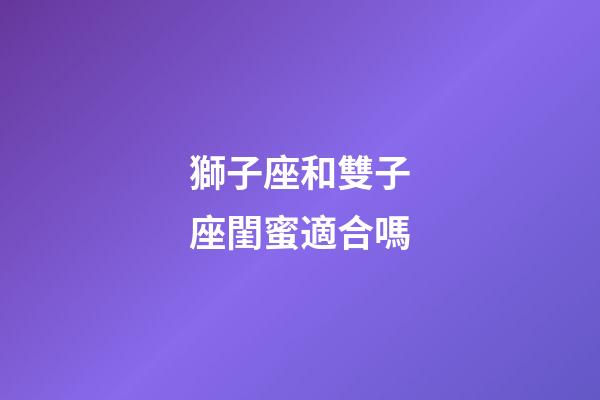 獅子座和雙子座閨蜜適合嗎-第1張-星座運勢-玄機派