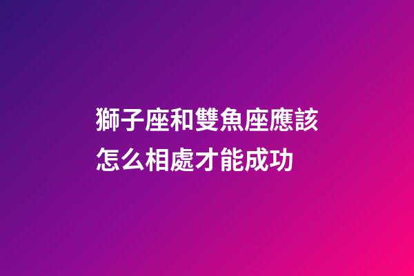 獅子座和雙魚座應該怎么相處才能成功-第1張-星座運勢-玄機派