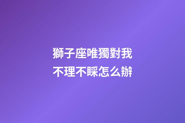獅子座唯獨對我不理不睬怎么辦-第1張-星座運勢-玄機派