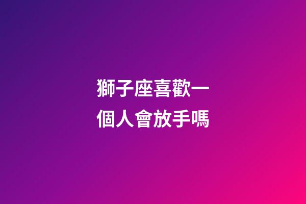 獅子座喜歡一個人會放手嗎-第1張-星座運勢-玄機派