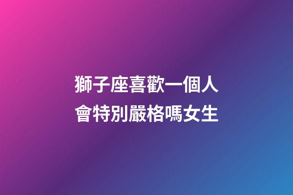 獅子座喜歡一個人會特別嚴格嗎女生-第1張-星座運勢-玄機派