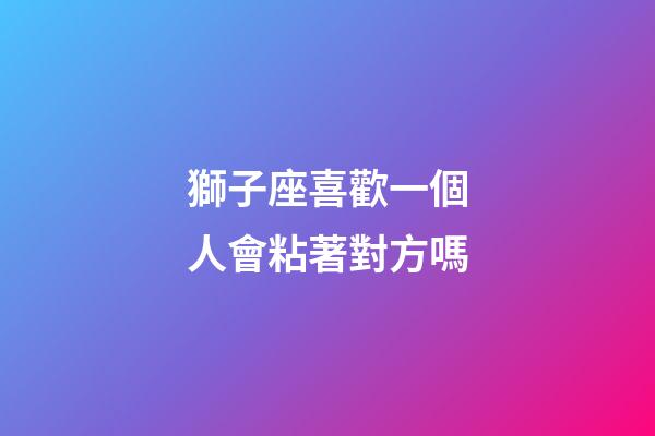 獅子座喜歡一個人會粘著對方嗎-第1張-星座運勢-玄機派