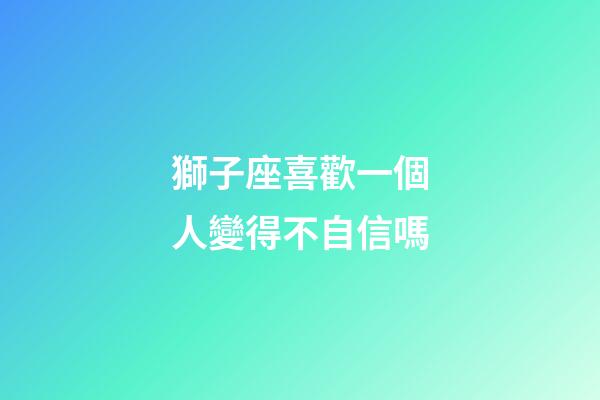 獅子座喜歡一個人變得不自信嗎-第1張-星座運勢-玄機派