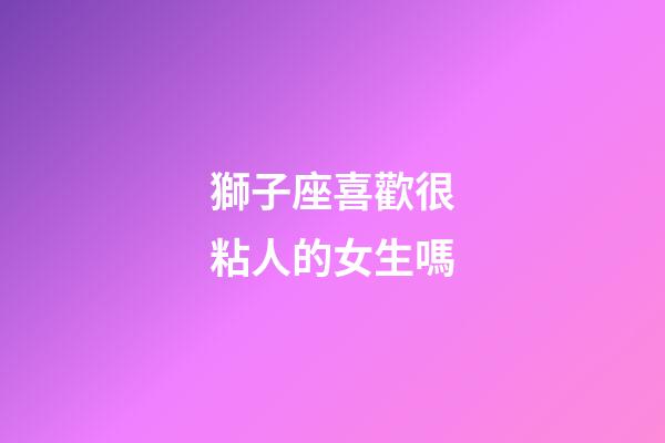 獅子座喜歡很粘人的女生嗎-第1張-星座運勢-玄機派