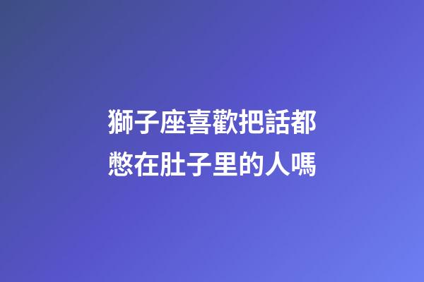 獅子座喜歡把話都憋在肚子里的人嗎