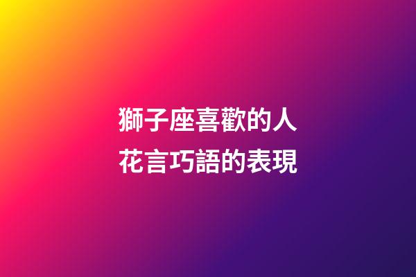 獅子座喜歡的人花言巧語的表現