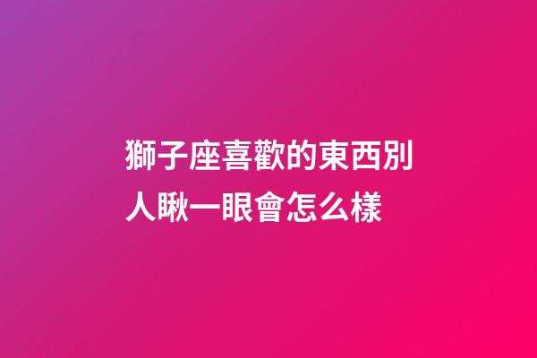 獅子座喜歡的東西別人瞅一眼會怎么樣-第1張-星座運勢-玄機派