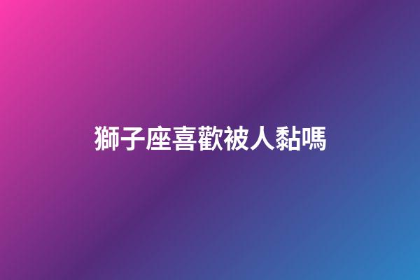 獅子座喜歡被人黏嗎-第1張-星座運勢-玄機派