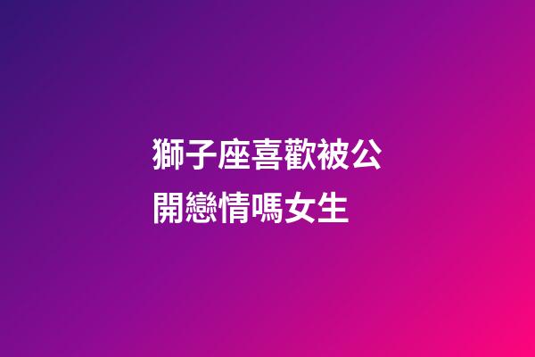 獅子座喜歡被公開戀情嗎女生-第1張-星座運勢-玄機派