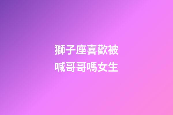 獅子座喜歡被喊哥哥嗎女生-第1張-星座運勢-玄機派