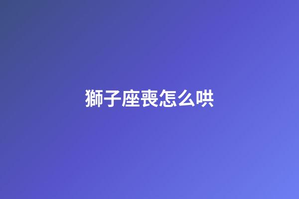 獅子座喪怎么哄-第1張-星座運勢-玄機派