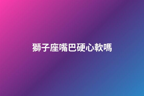 獅子座嘴巴硬心軟嗎-第1張-星座運勢-玄機派