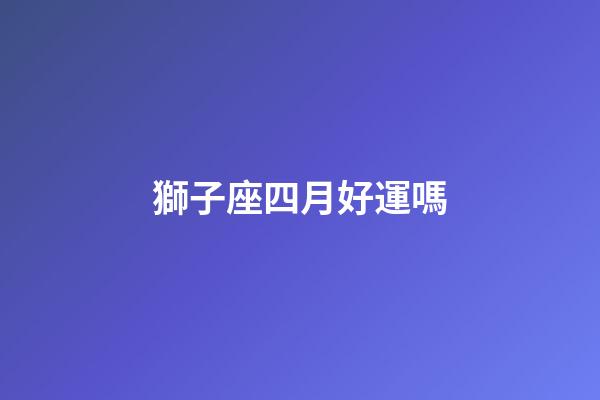 獅子座四月好運嗎-第1張-星座運勢-玄機派