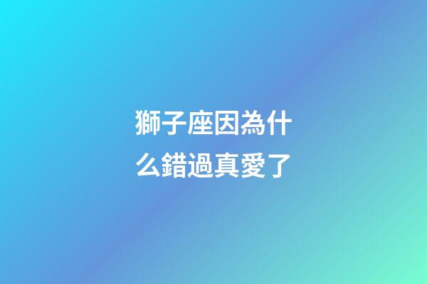 獅子座因為什么錯過真愛了-第1張-星座運勢-玄機派