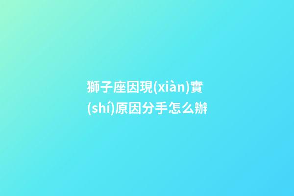 獅子座因現(xiàn)實(shí)原因分手怎么辦-第1張-星座運(yùn)勢(shì)-玄機(jī)派